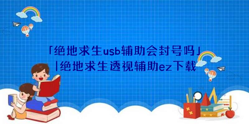 「绝地求生usb辅助会封号吗」|绝地求生透视辅助ez下载